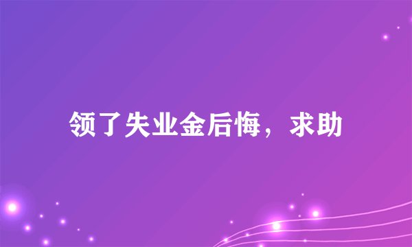 领了失业金后悔，求助