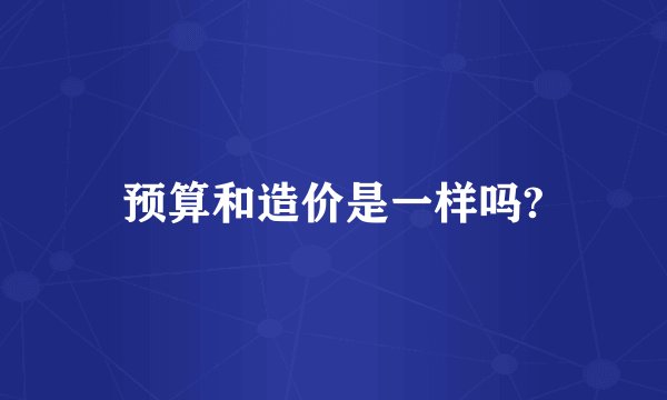 预算和造价是一样吗?