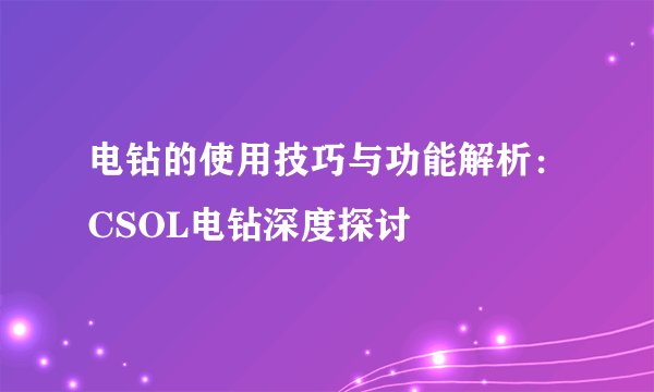 电钻的使用技巧与功能解析：CSOL电钻深度探讨