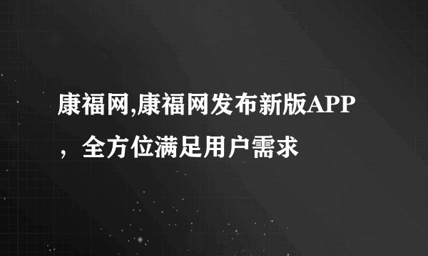 康福网,康福网发布新版APP,全方位满足用户需求