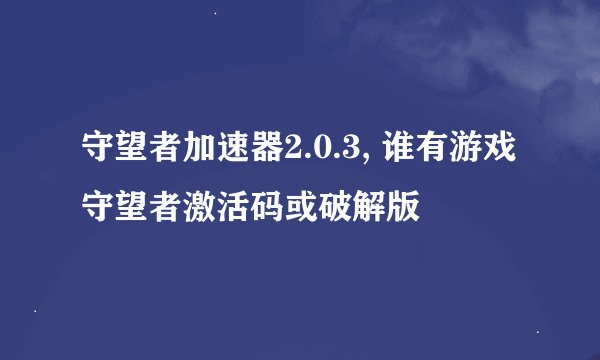 守望者加速器2.0.3, 谁有游戏守望者激活码或破解版