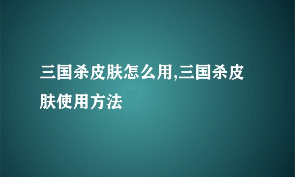 三国杀皮肤怎么用,三国杀皮肤使用方法