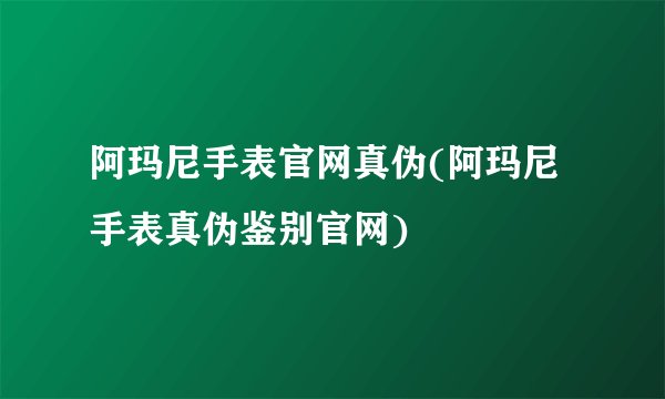 阿玛尼手表官网真伪(阿玛尼手表真伪鉴别官网)