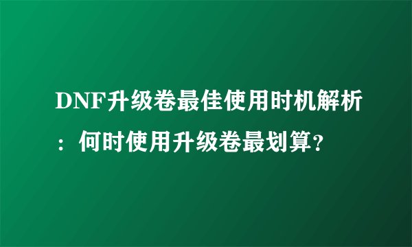 DNF升级卷最佳使用时机解析：何时使用升级卷最划算？
