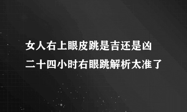 女人右上眼皮跳是吉还是凶 二十四小时右眼跳解析太准了