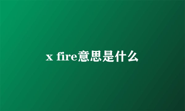 x fire意思是什么