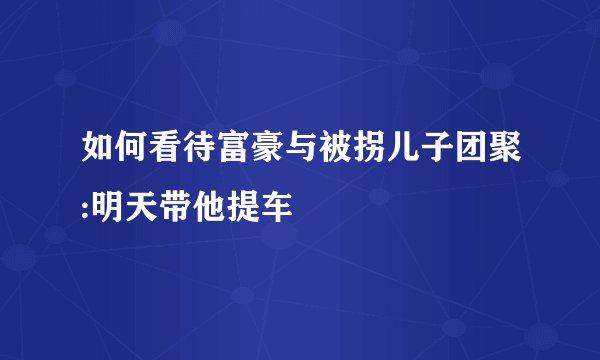 如何看待富豪与被拐儿子团聚:明天带他提车