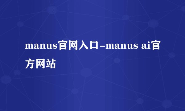 manus官网入口-manus ai官方网站