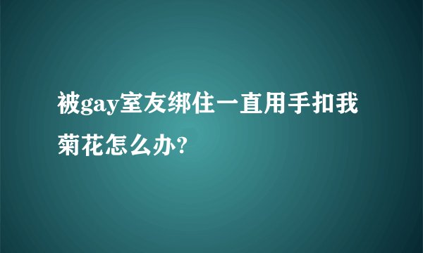 被gay室友绑住一直用手扣我菊花怎么办?