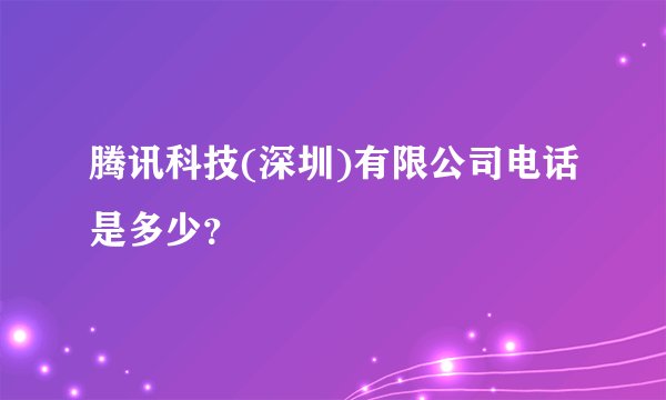 腾讯科技(深圳)有限公司电话是多少？
