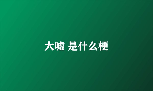 大嘘 是什么梗