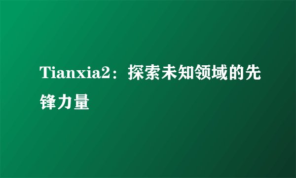 Tianxia2：探索未知领域的先锋力量