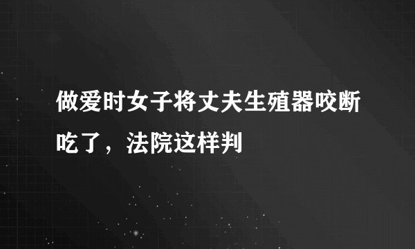 做爱时女子将丈夫生殖器咬断吃了，法院这样判
