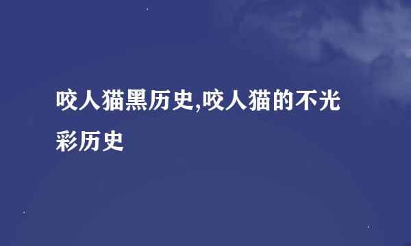 咬人猫黑历史,咬人猫的不光彩历史