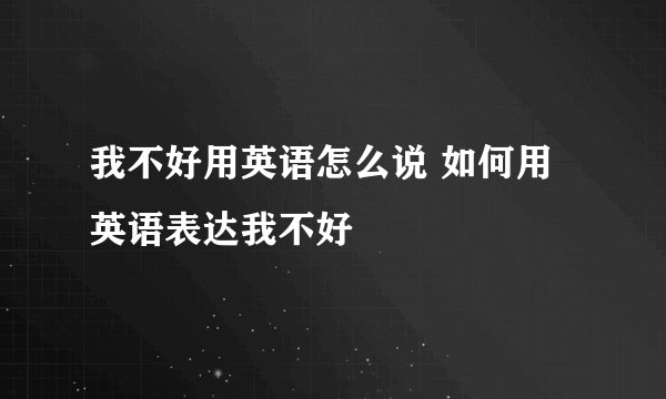 我不好用英语怎么说 如何用英语表达我不好