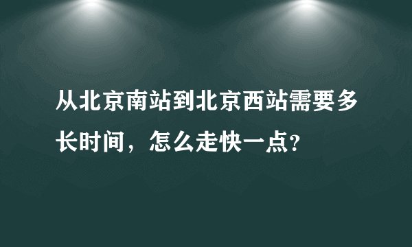 从北京南站到北京西站需要多长时间，怎么走快一点？