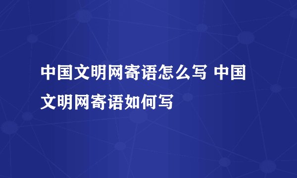 中国文明网寄语怎么写 中国文明网寄语如何写