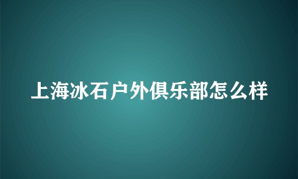 上海冰石户外俱乐部怎么样