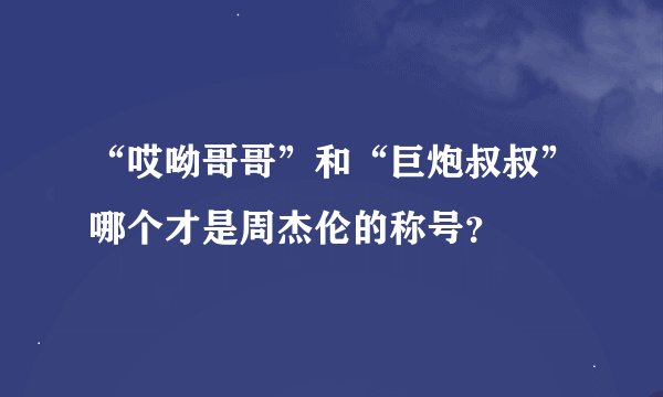 “哎呦哥哥”和“巨炮叔叔”哪个才是周杰伦的称号？
