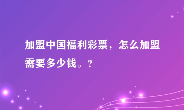 加盟中国福利彩票，怎么加盟需要多少钱。？