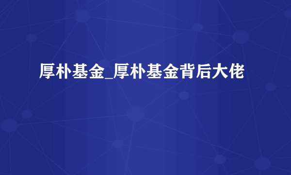 厚朴基金_厚朴基金背后大佬