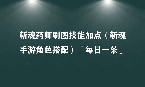 斩魂药师刷图技能加点（斩魂手游角色搭配）「每日一条」