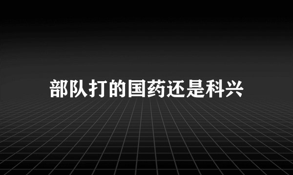 部队打的国药还是科兴