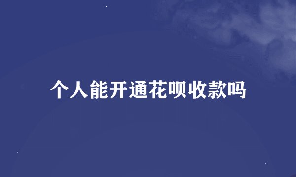 个人能开通花呗收款吗