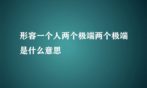形容一个人两个极端两个极端是什么意思