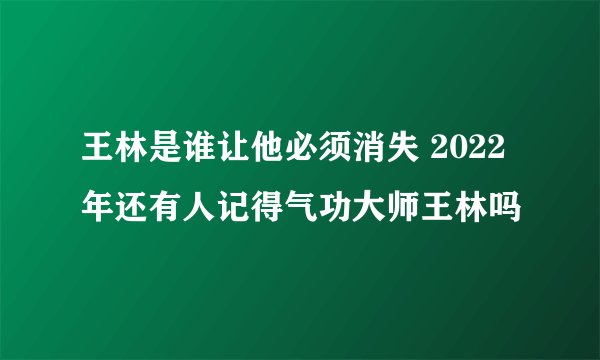 王林是谁让他必须消失 2022年还有人记得气功大师王林吗