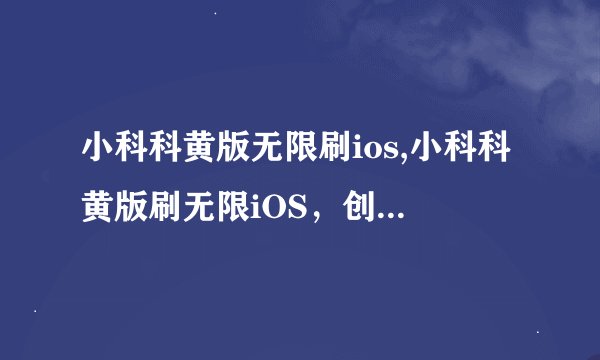 小科科黄版无限刷ios,小科科黄版刷无限iOS，创新版来袭！