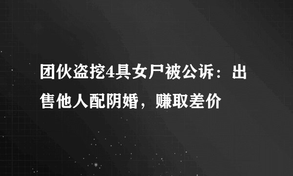 团伙盗挖4具女尸被公诉：出售他人配阴婚，赚取差价