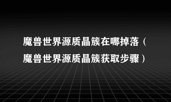 魔兽世界源质晶簇在哪掉落（魔兽世界源质晶簇获取步骤）
