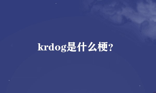 krdog是什么梗?
