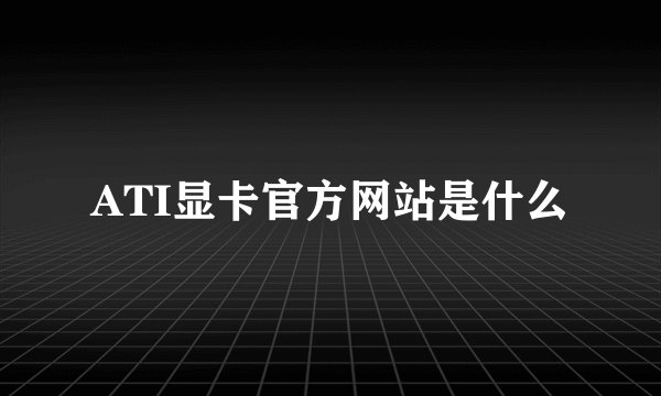 ATI显卡官方网站是什么