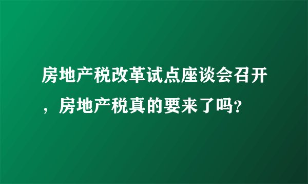 房地产税改革试点座谈会召开，房地产税真的要来了吗？