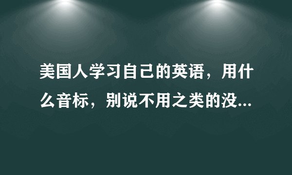 美国人学习自己的英语，用什么音标，别说不用之类的没有用的话.没有把握的别回答