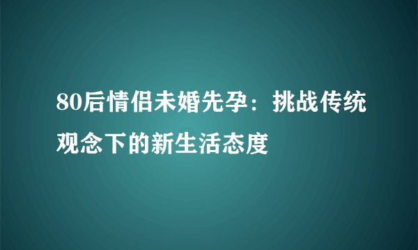 80后情侣未婚先孕：挑战传统观念下的新生活态度