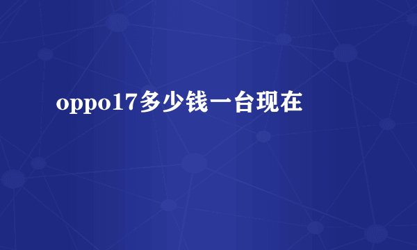oppo17多少钱一台现在