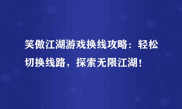 笑傲江湖游戏换线攻略：轻松切换线路，探索无限江湖！