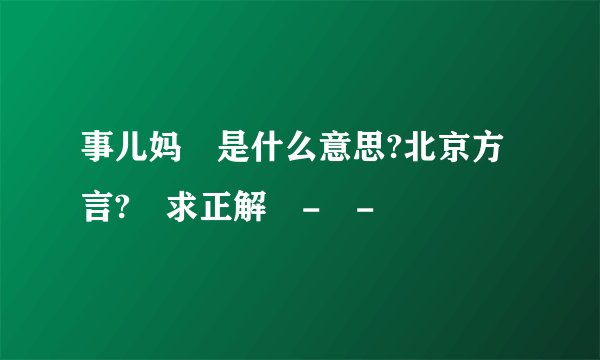 事儿妈 是什么意思?北京方言? 求正解 - -