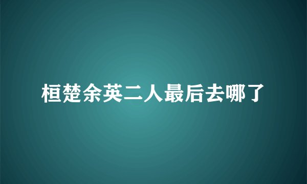 桓楚余英二人最后去哪了