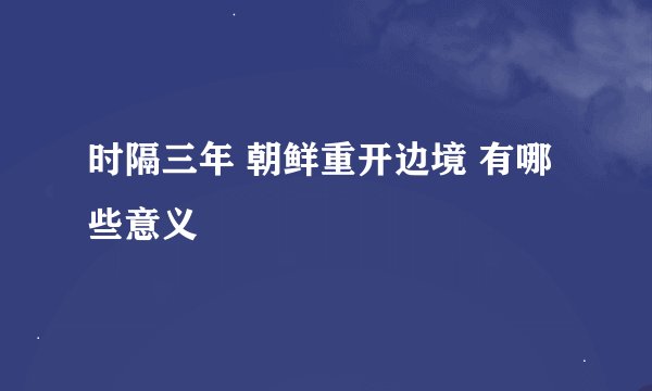 时隔三年 朝鲜重开边境 有哪些意义