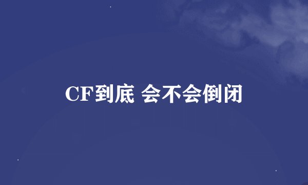 CF到底 会不会倒闭