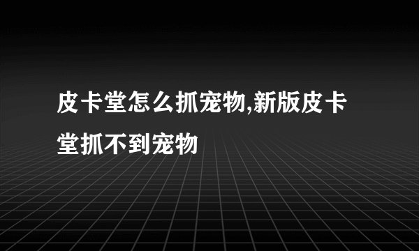 皮卡堂怎么抓宠物,新版皮卡堂抓不到宠物