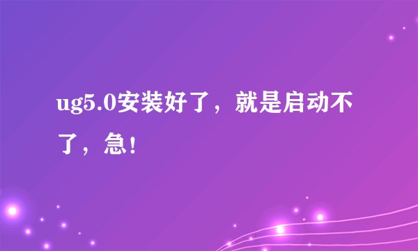 ug5.0安装好了，就是启动不了，急！