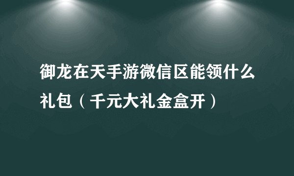御龙在天手游微信区能领什么礼包（千元大礼金盒开）