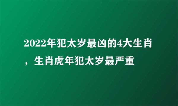 2022年犯太岁最凶的4大生肖，生肖虎年犯太岁最严重