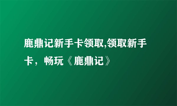 鹿鼎记新手卡领取,领取新手卡，畅玩《鹿鼎记》