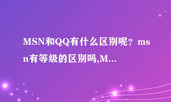 MSN和QQ有什么区别呢？msn有等级的区别吗,MSN有什么好的地方胜过QQ吗？？